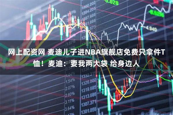 网上配资网 麦迪儿子进NBA旗舰店免费只拿件T恤！麦迪：要我两大袋 给身边人