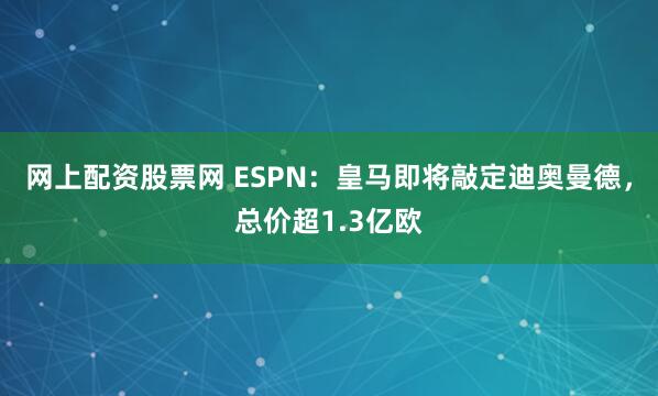 网上配资股票网 ESPN：皇马即将敲定迪奥曼德，总价超1.3亿欧