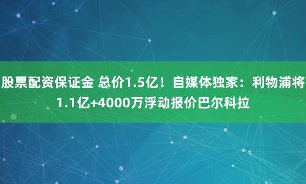 股票配资保证金 总价1.5亿!自媒体独家:利物浦将1.1亿+4000万浮动报价巴尔科拉