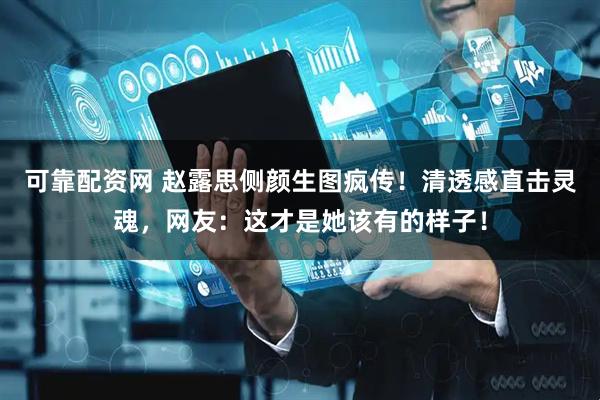 可靠配资网 赵露思侧颜生图疯传！清透感直击灵魂，网友：这才是她该有的样子！